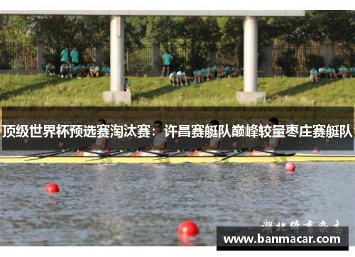 顶级世界杯预选赛淘汰赛：许昌赛艇队巅峰较量枣庄赛艇队