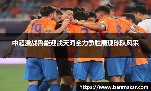 中超激战鲁能迎战天海全力争胜展现球队风采